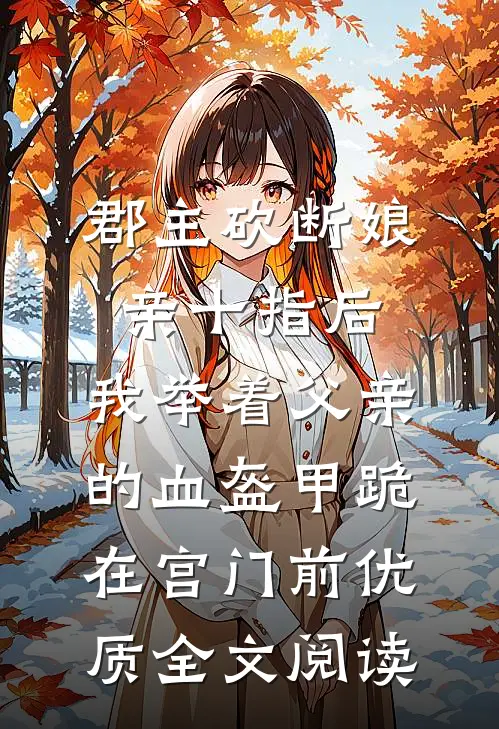 郡主砍断娘亲十指后，我举着父亲的血盔甲跪在宫门前优质全文阅读