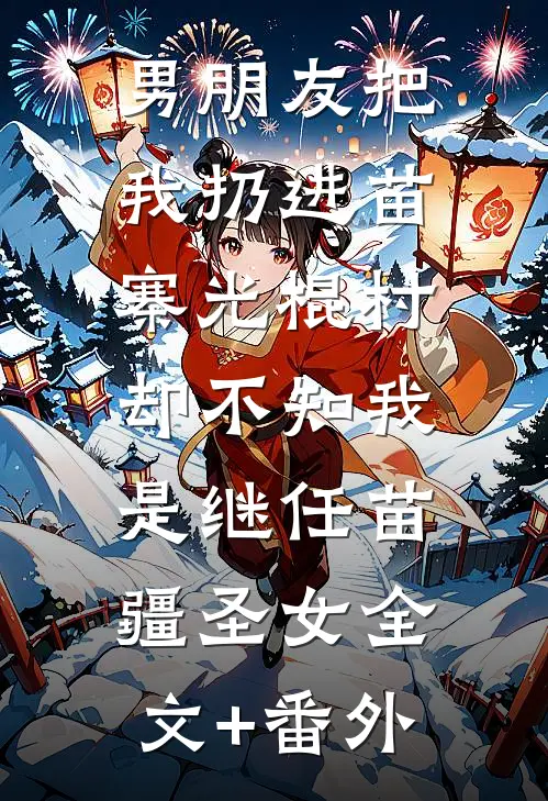 男朋友把我扔进苗寨光棍村，却不知我是继任苗疆圣女全文+番外