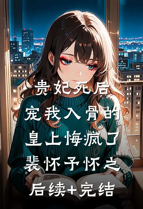 贵妃死后，宠我入骨的皇上悔疯了裴怀予怀之后续+完结