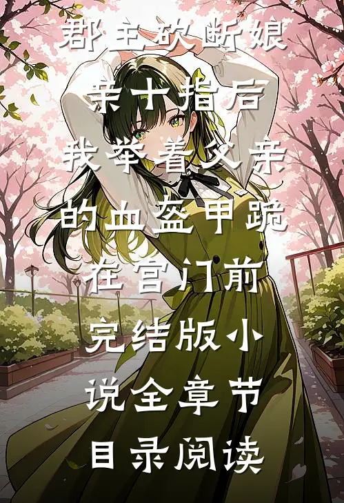 郡主砍断娘亲十指后，我举着父亲的血盔甲跪在宫门前完结版小说全章节目录阅读