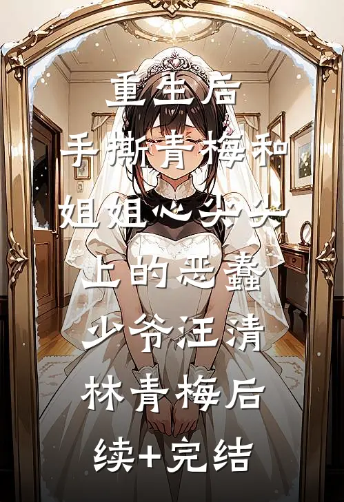 重生后，手撕青梅和姐姐心尖尖上的恶蠢少爷汪清林青梅后续+完结