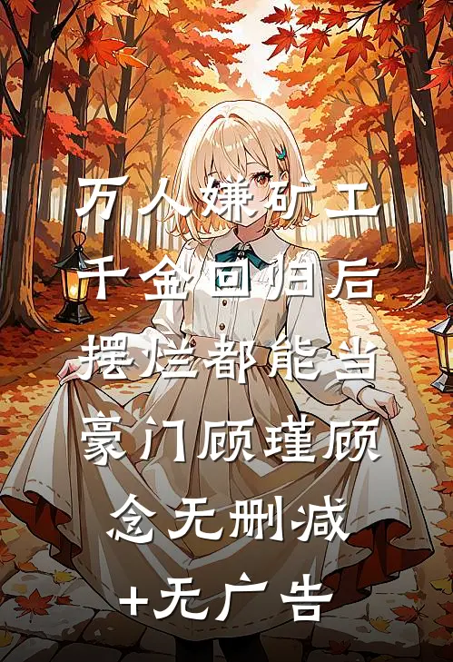 万人嫌矿工千金回归后，摆烂都能当豪门顾瑾顾念无删减+无广告