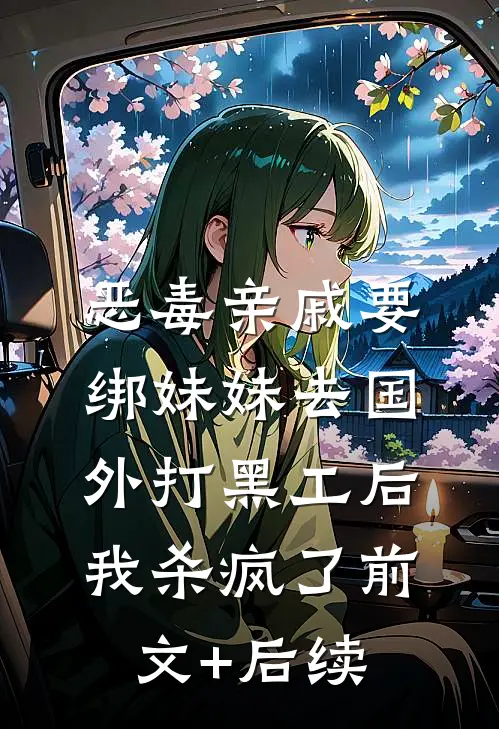恶毒亲戚要绑妹妹去国外打黑工后，我杀疯了前文+后续