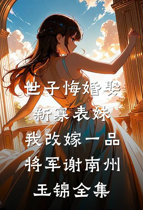 世子悔婚娶新寡表妹，我改嫁一品将军谢南州玉锦全集