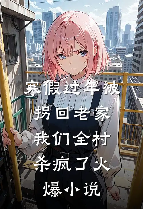 寒假过年被拐回老家，我们全村杀疯了火爆小说