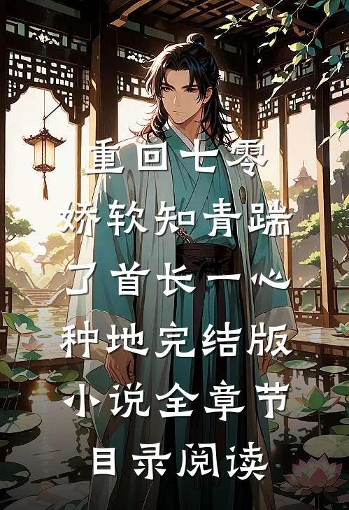 重回七零，娇软知青踹了首长一心种地完结版小说全章节目录阅读