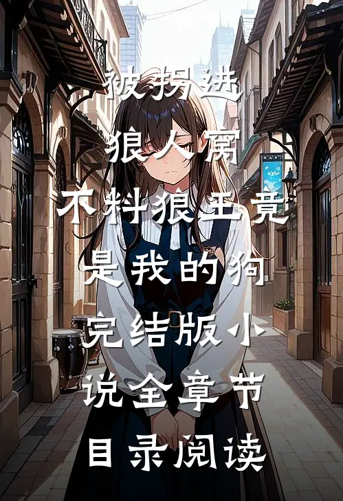 被拐进狼人窝，不料狼王竟是我的狗完结版小说全章节目录阅读