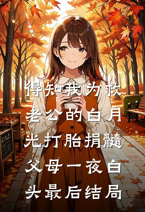 得知我为救老公的白月光打胎捐髓，父母一夜白头最后结局