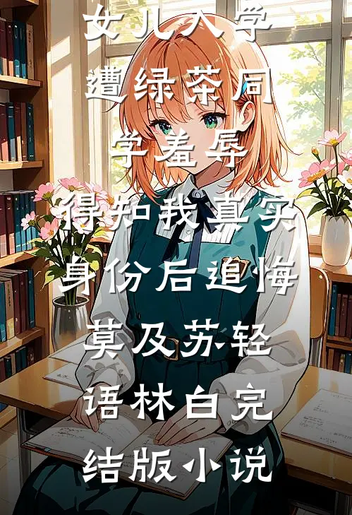 女儿入学遭绿茶同学羞辱，得知我真实身份后追悔莫及苏轻语林白完结版小说