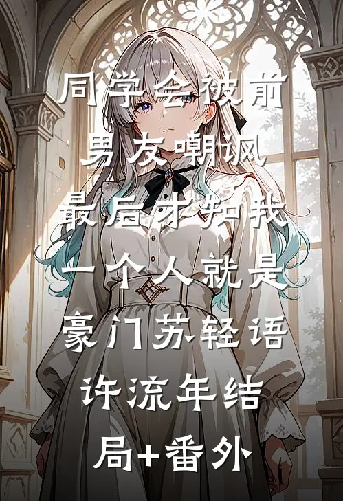 同学会被前男友嘲讽，最后才知我一个人就是豪门苏轻语许流年结局+番外