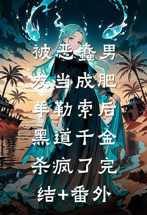 被恶蠢男友当成肥羊勒索后，黑道千金杀疯了完结+番外