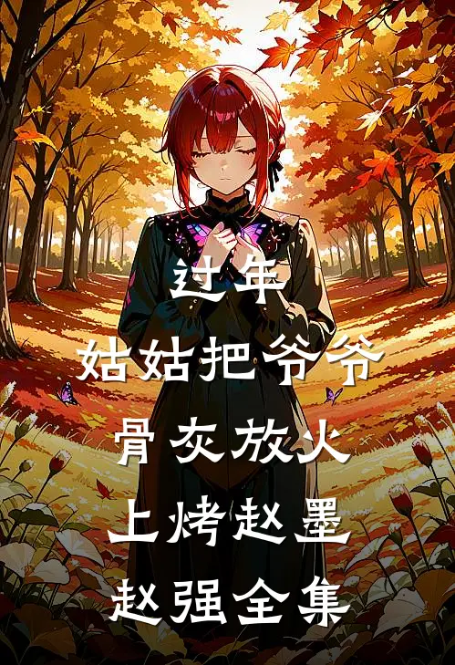 过年，姑姑把爷爷骨灰放火上烤赵墨赵强全集