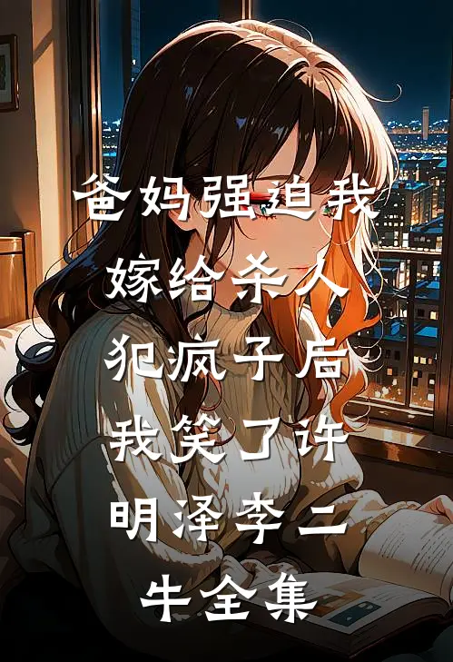 爸妈强迫我嫁给杀人犯疯子后，我笑了许明泽李二牛全集
