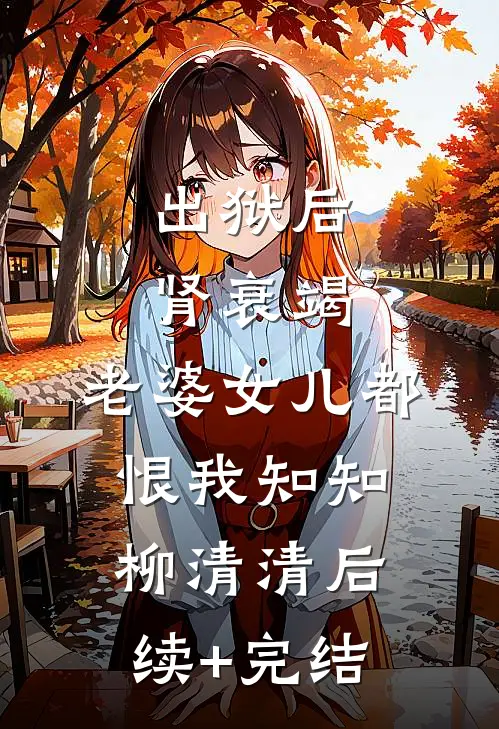 出狱后肾衰竭，老婆女儿都恨我知知柳清清后续+完结