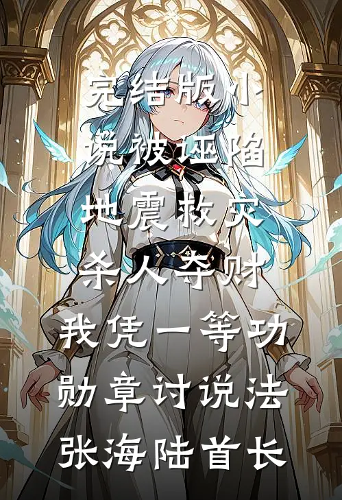 完结版小说被诬陷地震救灾杀人夺财，我凭一等功勋章讨说法张海陆首长
