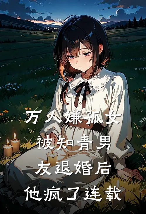 万人嫌孤女被知青男友退婚后，他疯了连载