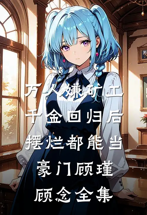 万人嫌矿工千金回归后，摆烂都能当豪门顾瑾顾念全集