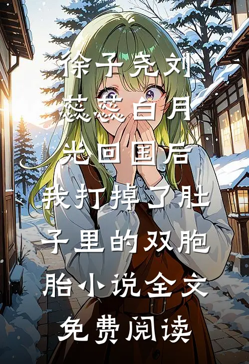 徐子尧刘蕊蕊白月光回国后，我打掉了肚子里的双胞胎小说全文免费阅读