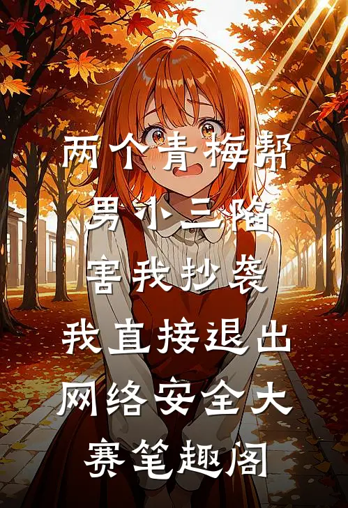 两个青梅帮男小三陷害我抄袭，我直接退出网络安全大赛笔趣阁