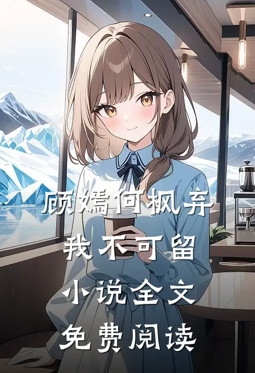 顾嫣何枫弃我不可留小说全文免费阅读