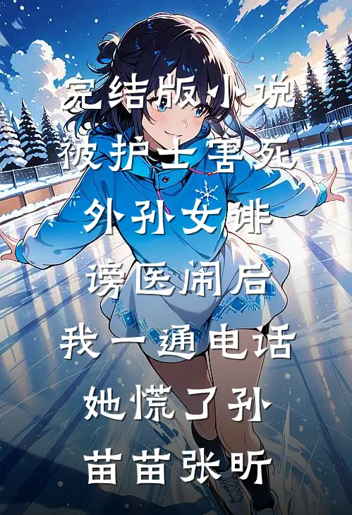 完结版小说被护士害死外孙女诽谤医闹后，我一通电话她慌了孙苗苗张昕