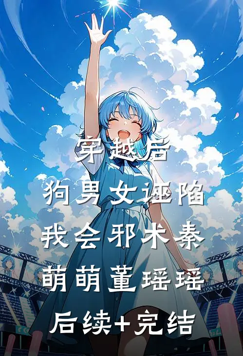 穿越后，狗男女诬陷我会邪术秦萌萌董瑶瑶后续+完结