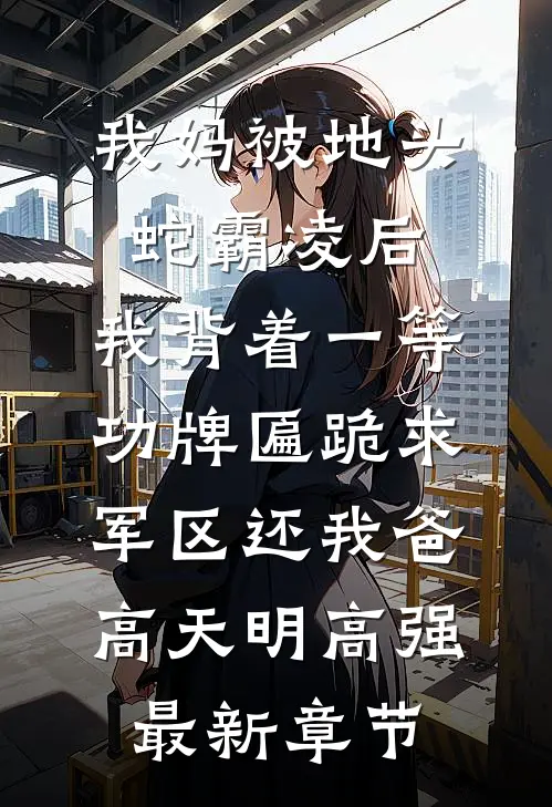 我妈被地头蛇霸凌后，我背着一等功牌匾跪求军区还我爸高天明高强最新章节
