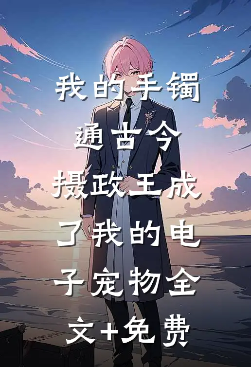 我的手镯通古今，摄政王成了我的电子宠物全文+免费