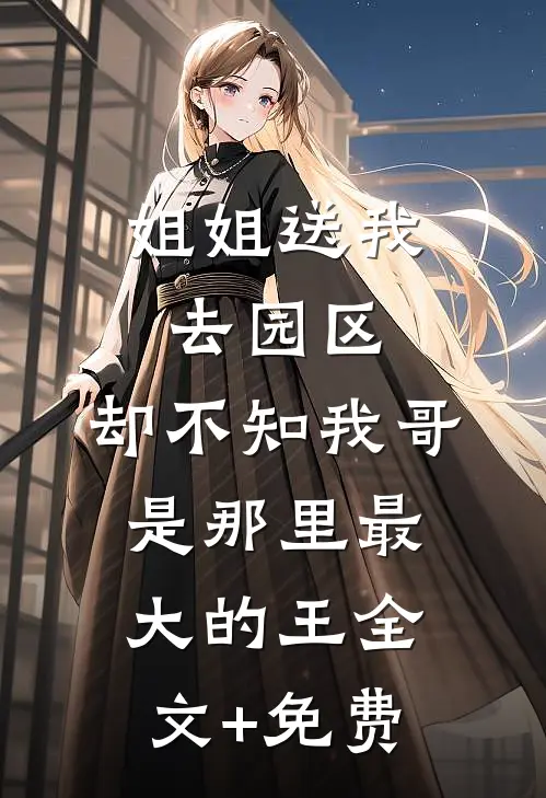 姐姐送我去园区，却不知我哥是那里最大的王全文+免费