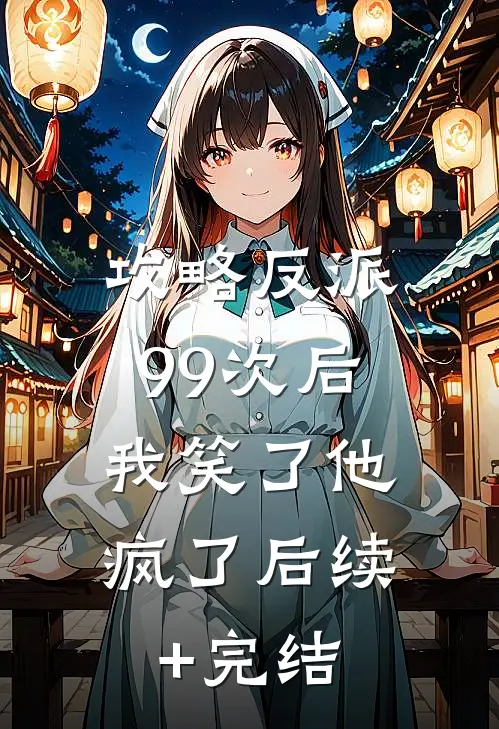 攻略反派99次后，我笑了他疯了后续+完结