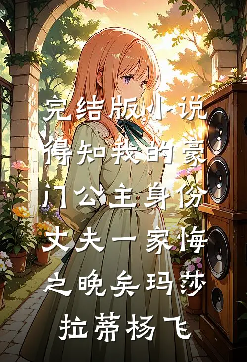 完结版小说得知我的豪门公主身份，丈夫一家悔之晚矣玛莎拉蒂杨飞