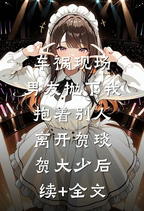车祸现场，男友抛下我抱着别人离开贺琰贺大少后续+全文