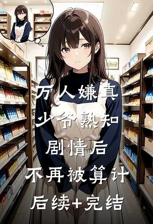 万人嫌真少爷熟知剧情后，不再被算计后续+完结