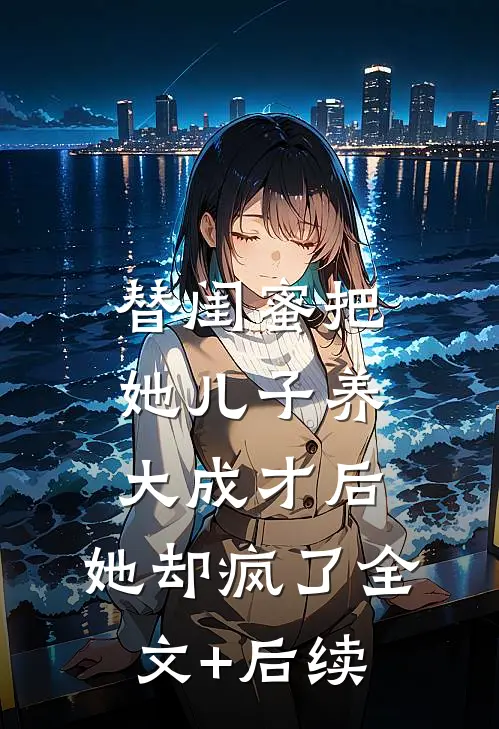 替闺蜜把她儿子养大成才后，她却疯了全文+后续