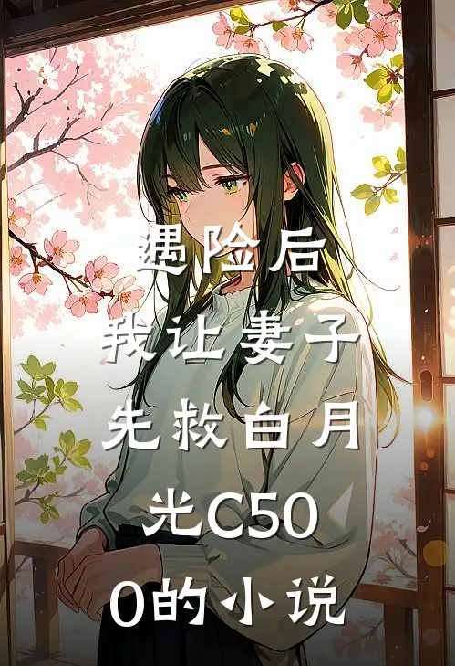 遇险后，我让妻子先救白月光C500的小说