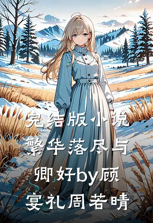完结版小说繁华落尽与卿好by顾宴礼周若晴