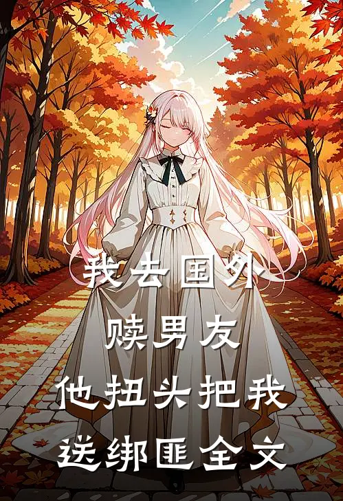 我去国外赎男友，他扭头把我送绑匪全文