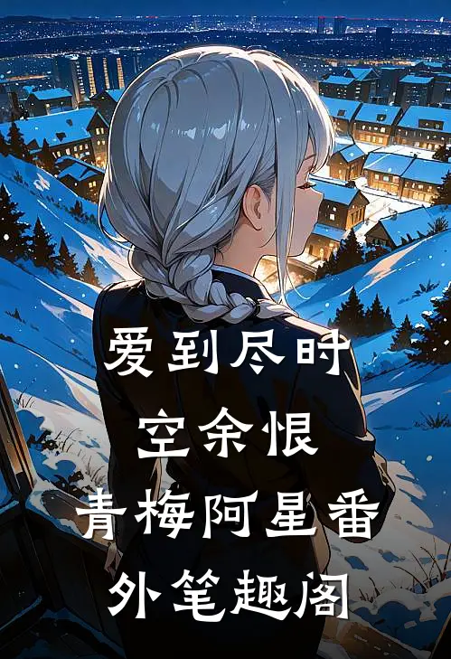 爱到尽时空余恨：青梅阿星番外笔趣阁