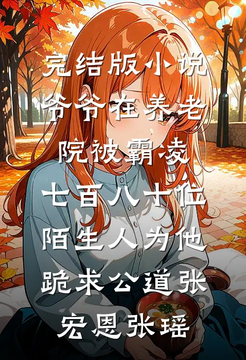 完结版小说爷爷在养老院被霸凌，七百八十位陌生人为他跪求公道张宏恩张瑶