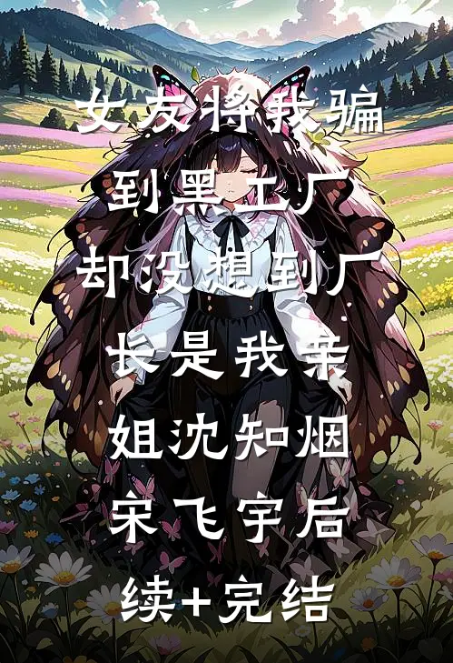 女友将我骗到黑工厂，却没想到厂长是我亲姐沈知烟宋飞宇后续+完结
