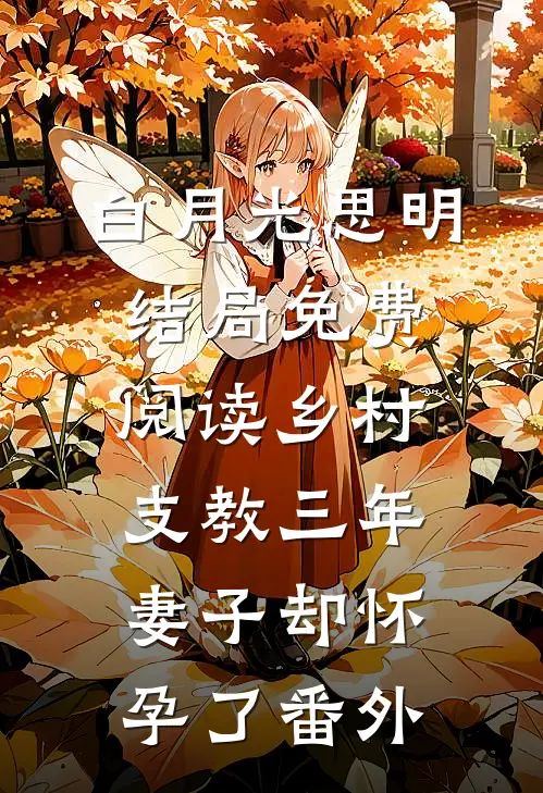 白月光思明结局免费阅读乡村支教三年，妻子却怀孕了番外
