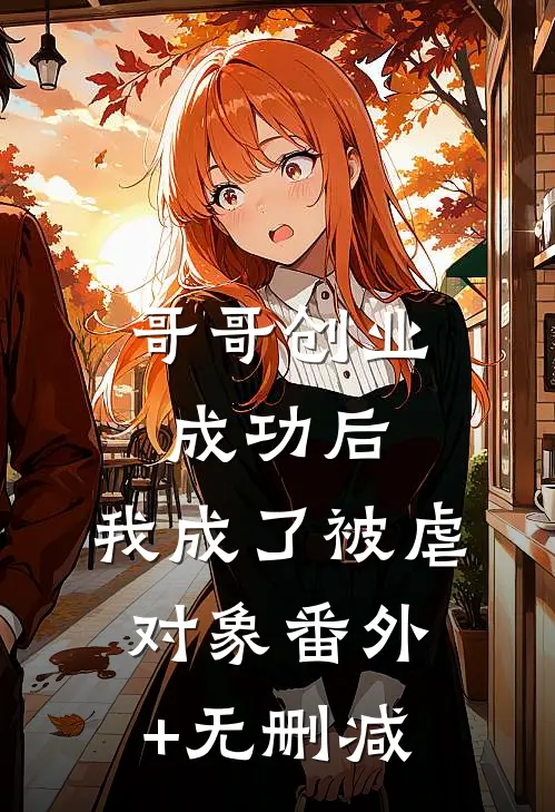 哥哥创业成功后，我成了被虐对象番外+无删减