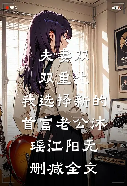 夫妻双双重生，我选择新的首富老公沐瑶江阳无删减全文