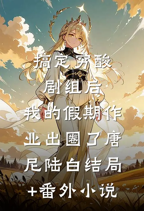 搞定穷酸剧组后，我的假期作业出圈了唐尼陆白结局+番外小说