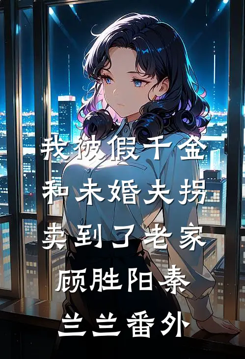 我被假千金和未婚夫拐卖到了老家顾胜阳秦兰兰番外