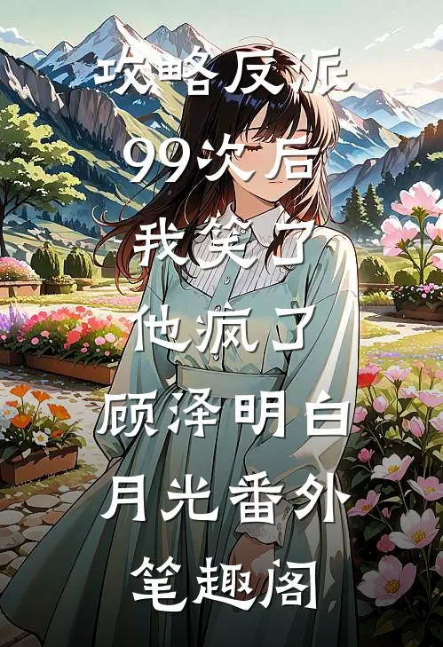 攻略反派99次后，我笑了他疯了：顾泽明白月光番外笔趣阁
