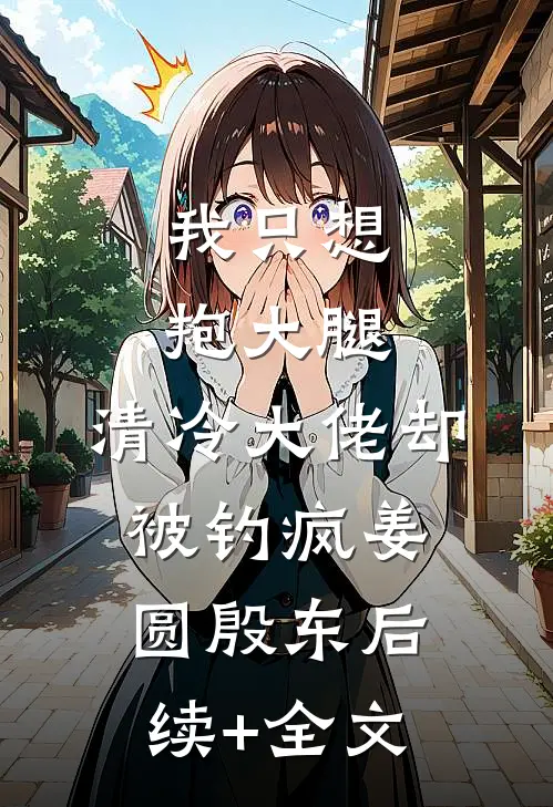 我只想抱大腿，清冷大佬却被钓疯姜圆殷东后续+全文