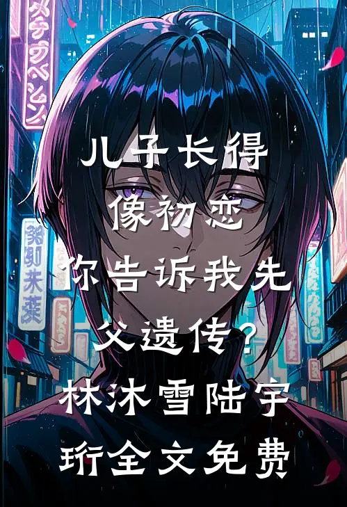 儿子长得像初恋，你告诉我先父遗传？林沐雪陆宇珩全文免费