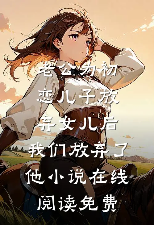 老公为初恋儿子放弃女儿后，我们放弃了他小说在线阅读免费