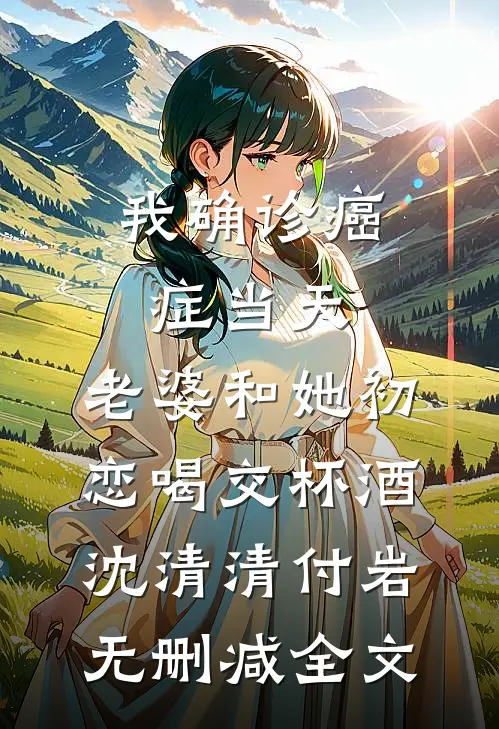 我确诊癌症当天，老婆和她初恋喝交杯酒沈清清付岩无删减全文